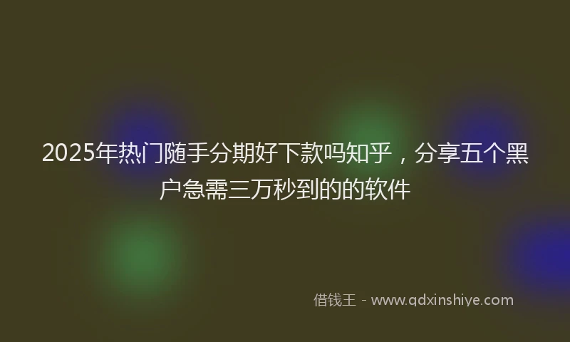 2025年热门随手分期好下款吗知乎，分享五个黑户急需三万秒到的的软件