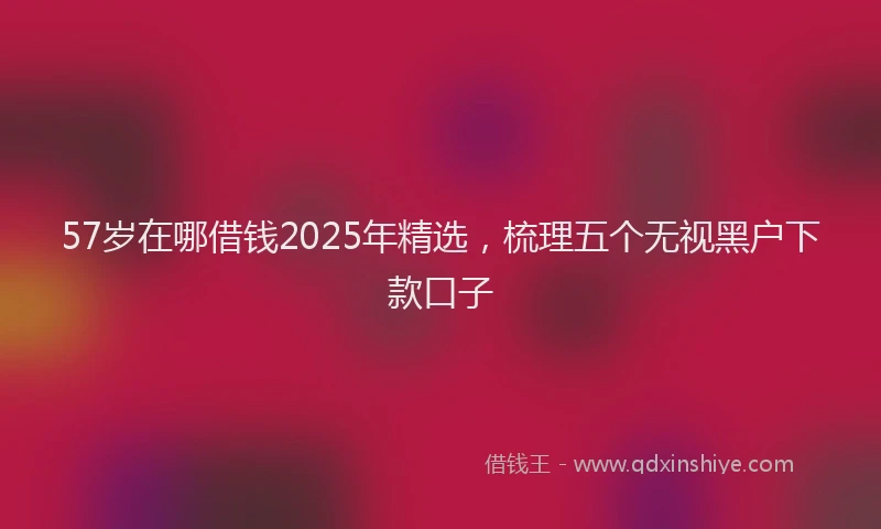 57岁在哪借钱2025年精选，梳理五个无视黑户下款口子