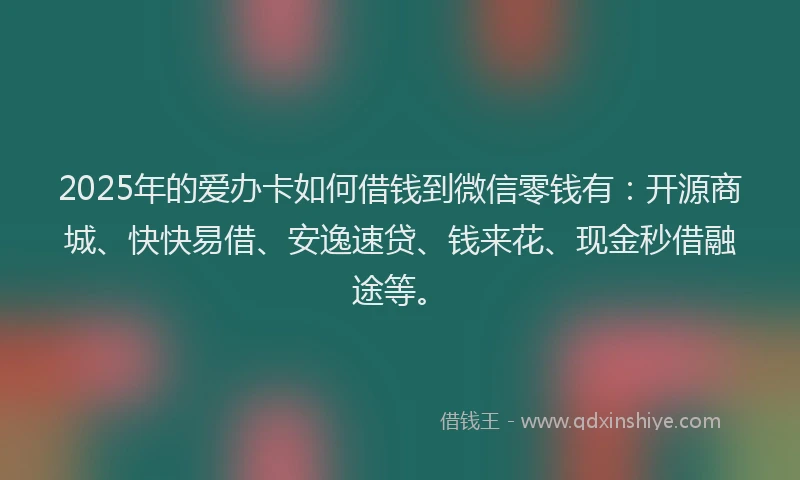 2025年的爱办卡如何借钱到微信零钱有：开源商城、快快易借、安逸速贷、钱来花、现金秒借融途等。