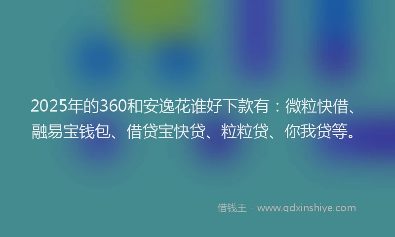2025年的360和安逸花谁好下款有：微粒快借、融易宝钱包、借贷宝快贷、粒粒贷、你我贷等。