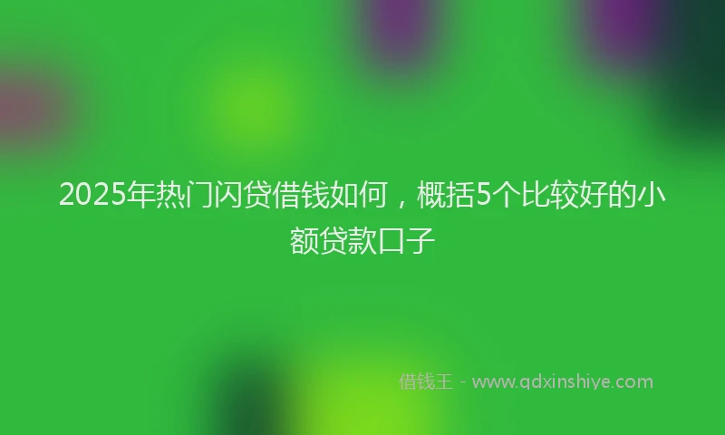 2025年热门闪贷借钱如何,概括5个比较好的小额贷款口子