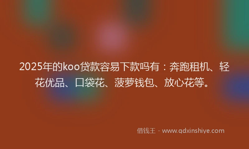 2025年的koo贷款容易下款吗有：奔跑租机、轻花优品、口袋花、菠萝钱包、放心花等。