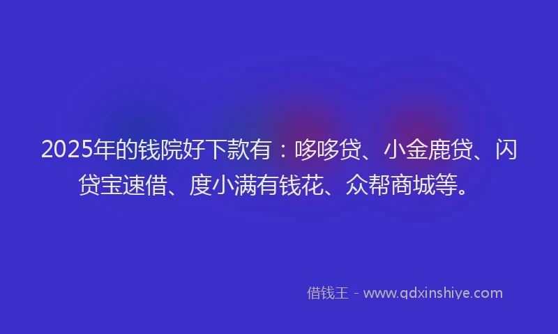 2025年的钱院好下款有：哆哆贷、小金鹿贷、闪贷宝速借、度小满有钱花、众帮商城等。