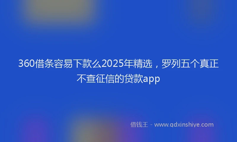 360借条容易下款么2025年精选，罗列五个真正不查征信的贷款app