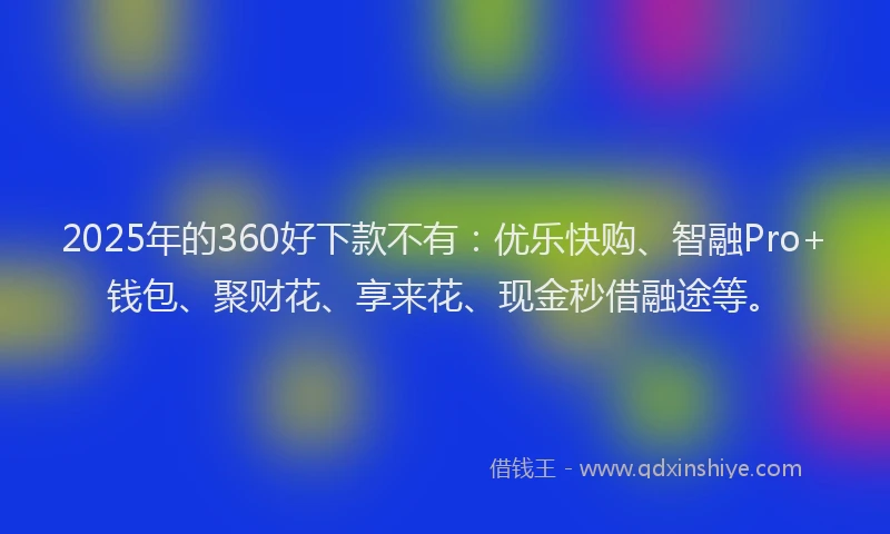 2025年的360好下款不有：优乐快购、智融Pro+钱包、聚财花、享来花、现金秒借融途等。