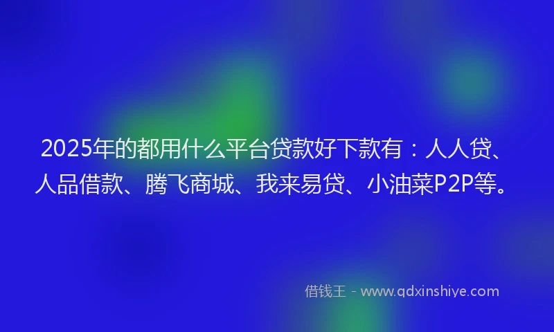 2025年的都用什么平台贷款好下款有：人人贷、人品借款、腾飞商城、我来易贷、小油菜P2P等。