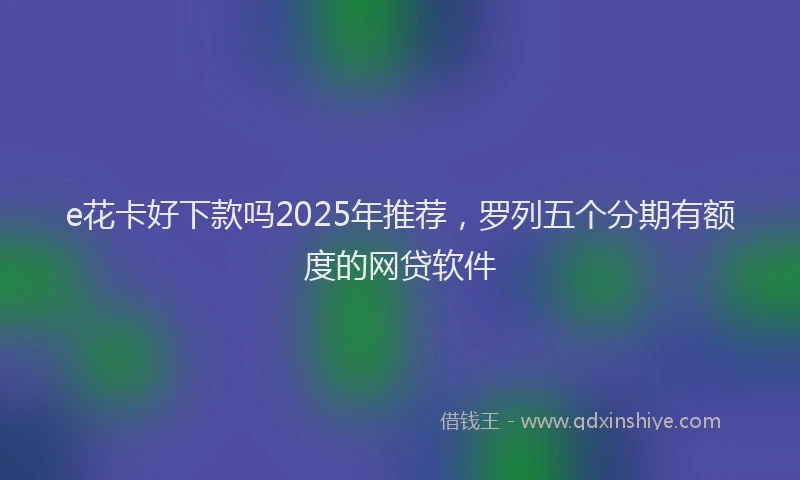 e花卡好下款吗2025年推荐，罗列五个分期有额度的网贷软件