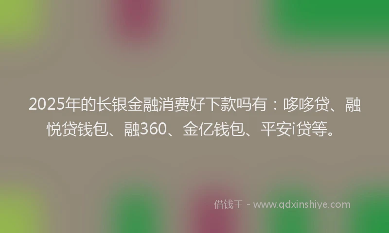 2025年的长银金融消费好下款吗有：哆哆贷、融悦贷钱包、融360、金亿钱包、平安i贷等。
