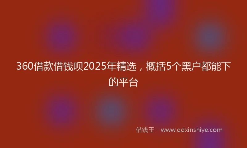 360借款借钱呗2025年精选，概括5个黑户都能下的平台