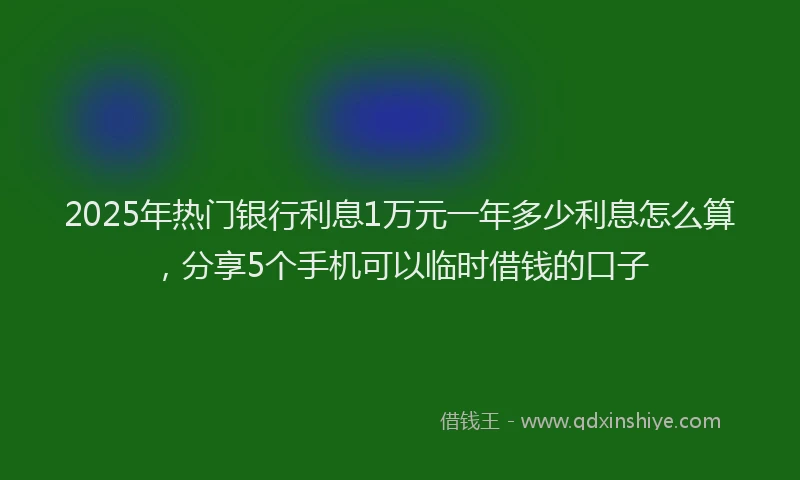 2025年热门银行利息1万元一年多少利息怎么算，分享5个手机可以临时借钱的口子