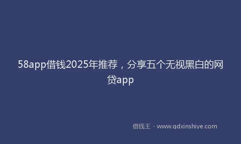58app借钱2025年推荐，分享五个无视黑白的网贷app