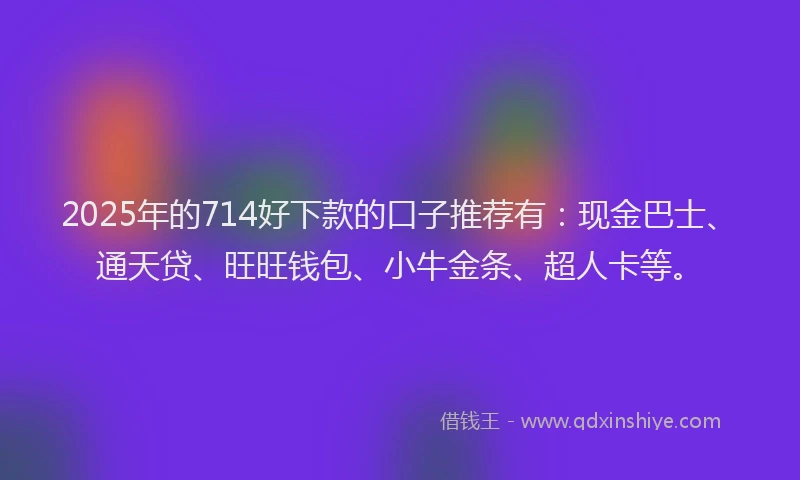 2025年的714好下款的口子推荐有：现金巴士、通天贷、旺旺钱包、小牛金条、超人卡等。