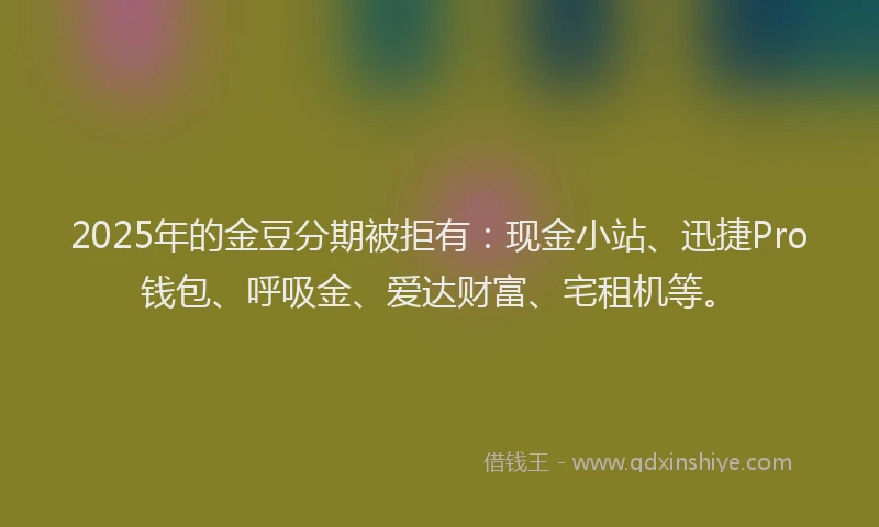 2025年的金豆分期被拒有:现金小站、迅捷Pro钱包、呼吸金、爱达财富、宅租机等。