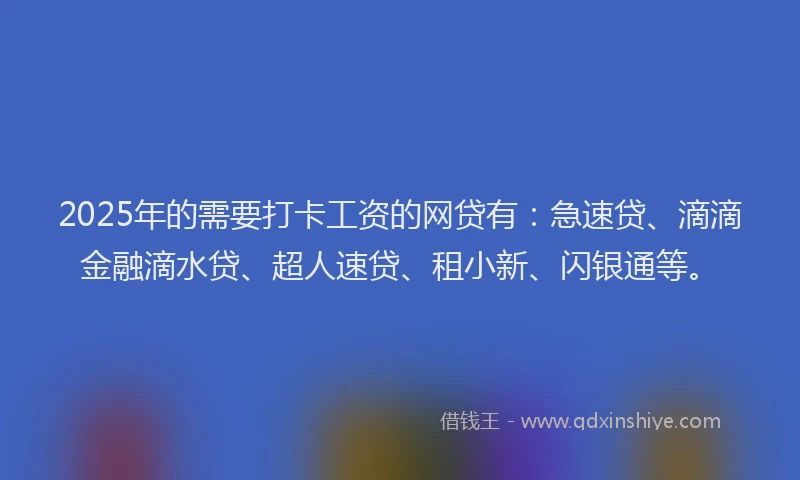 2025年的需要打卡工资的网贷有：急速贷、滴滴金融滴水贷、超人速贷、租小新、闪银通等。