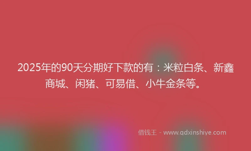 2025年的90天分期好下款的有：米粒白条、新鑫商城、闲猪、可易借、小牛金条等。