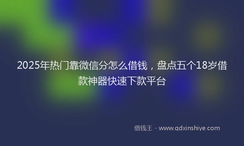 2025年热门靠微信分怎么借钱，盘点五个18岁借款神器快速下款平台