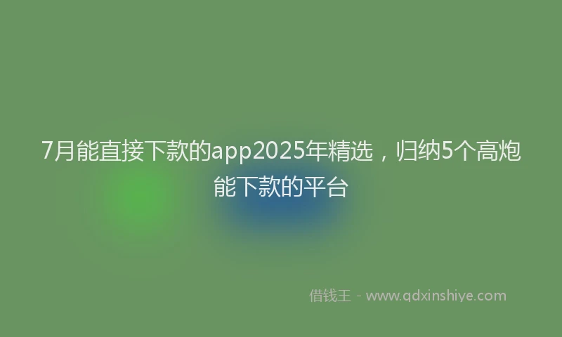 7月能直接下款的app2025年精选，归纳5个高炮能下款的平台