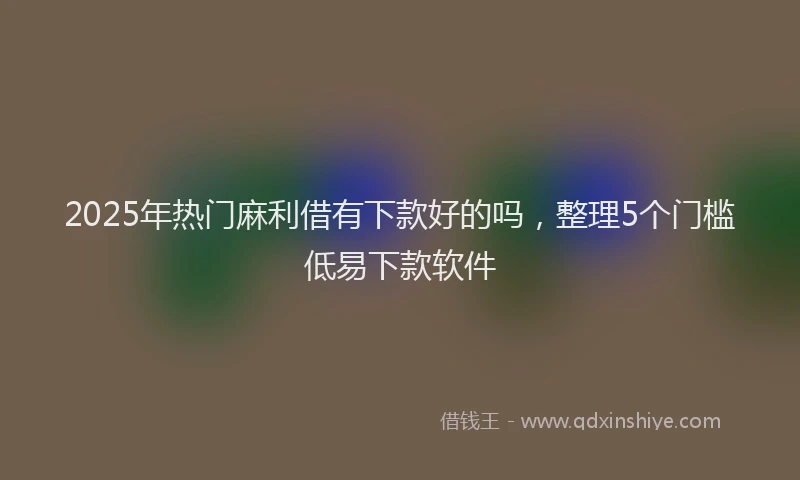2025年热门麻利借有下款好的吗，整理5个门槛低易下款软件