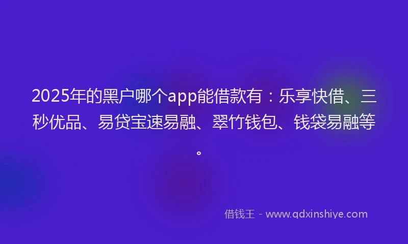 2025年的黑户哪个app能借款有：乐享快借、三秒优品、易贷宝速易融、翠竹钱包、钱袋易融等。