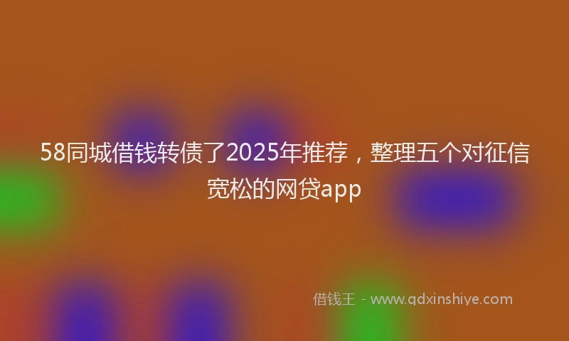 58同城借钱转债了2025年推荐，整理五个对征信宽松的网贷app
