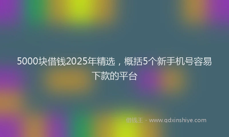 5000块借钱2025年精选,概括5个新手机号容易下款的平台