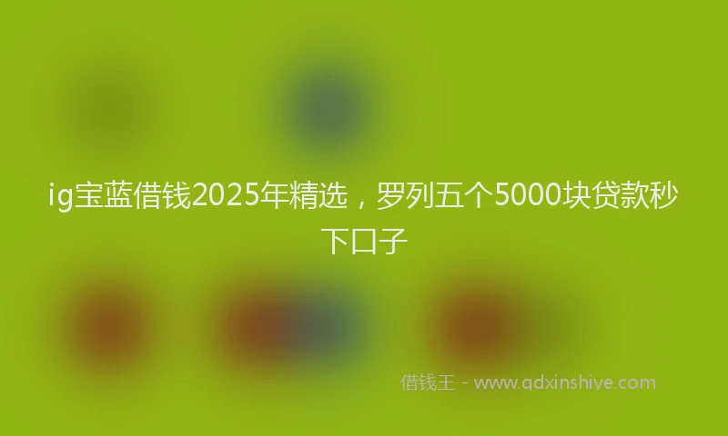 ig宝蓝借钱2025年精选,罗列五个5000块贷款秒下口子