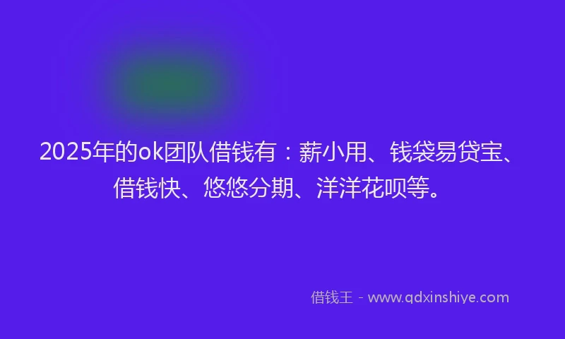 2025年的ok团队借钱有：薪小用、钱袋易贷宝、借钱快、悠悠分期、洋洋花呗等。