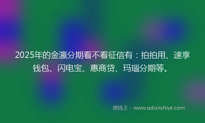 2025年的金瀛分期看不看征信有：拍拍用、速享钱包、闪电宝、惠商贷、玛瑙分期等。