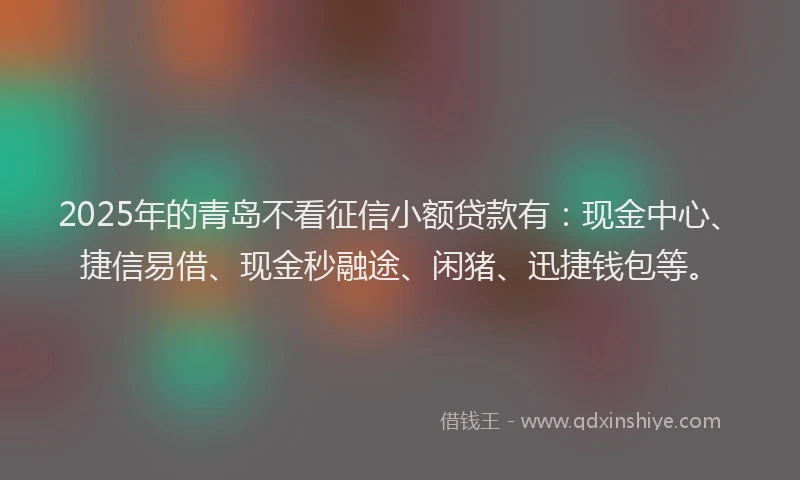 2025年的青岛不看征信小额贷款有：现金中心、捷信易借、现金秒融途、闲猪、迅捷钱包等。