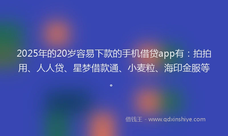 2025年的20岁容易下款的手机借贷app有：拍拍用、人人贷、星梦借款通、小麦粒、海印金服等。