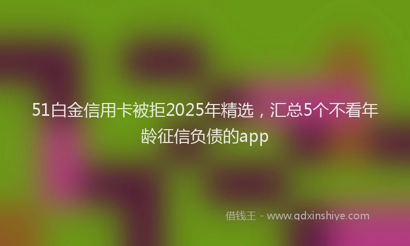 51白金信用卡被拒2025年精选，汇总5个不看年龄征信负债的app