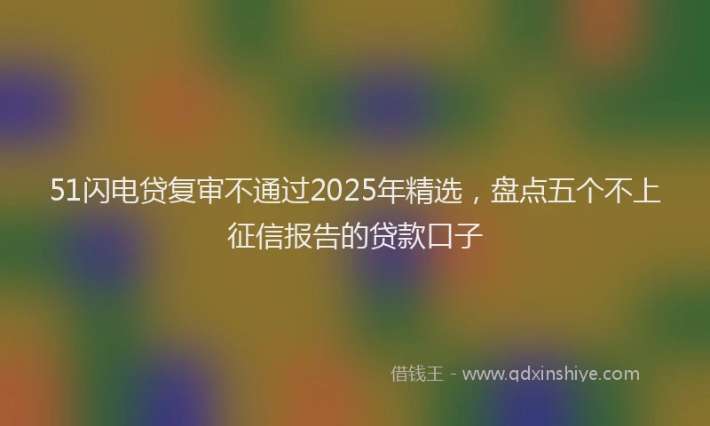 51闪电贷复审不通过2025年精选，盘点五个不上征信报告的贷款口子