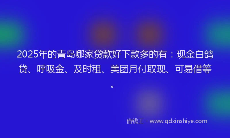 2025年的青岛哪家贷款好下款多的有:现金白鸽贷、呼吸金、及时租、美团月付取现、可易借等。