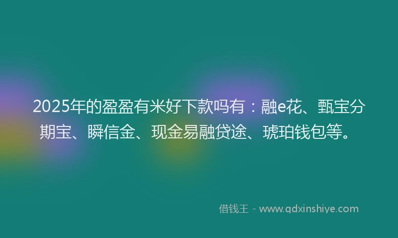 2025年的盈盈有米好下款吗有：融e花、甄宝分期宝、瞬信金、现金易融贷途、琥珀钱包等。