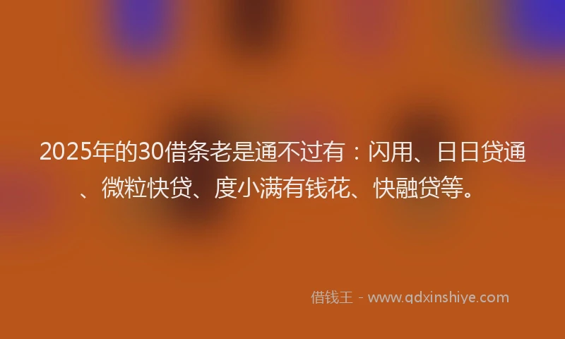2025年的30借条老是通不过有：闪用、日日贷通、微粒快贷、度小满有钱花、快融贷等。