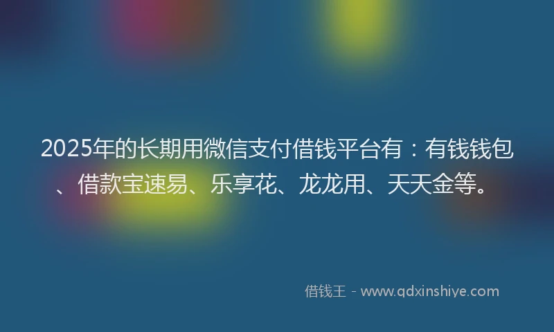2025年的长期用微信支付借钱平台有：有钱钱包、借款宝速易、乐享花、龙龙用、天天金等。