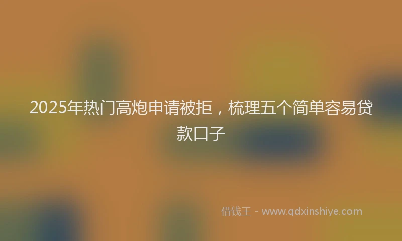 2025年热门高炮申请被拒，梳理五个简单容易贷款口子