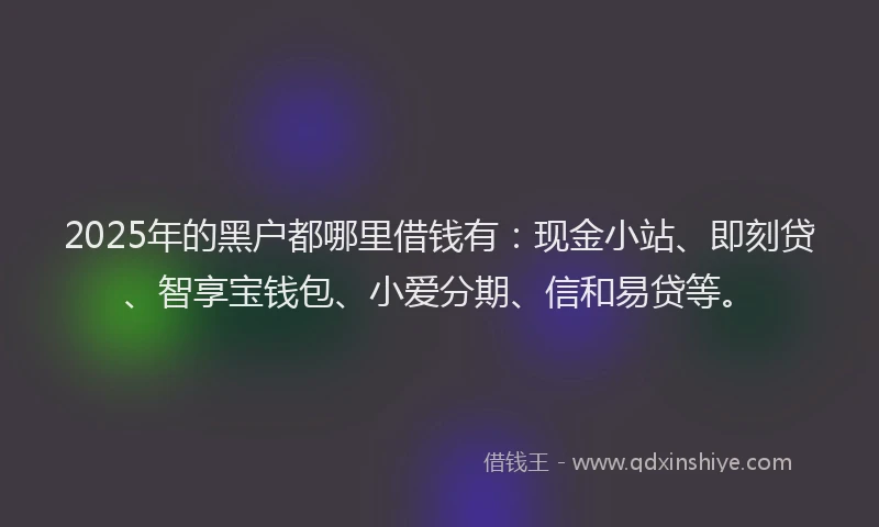 2025年的黑户都哪里借钱有：现金小站、即刻贷、智享宝钱包、小爱分期、信和易贷等。
