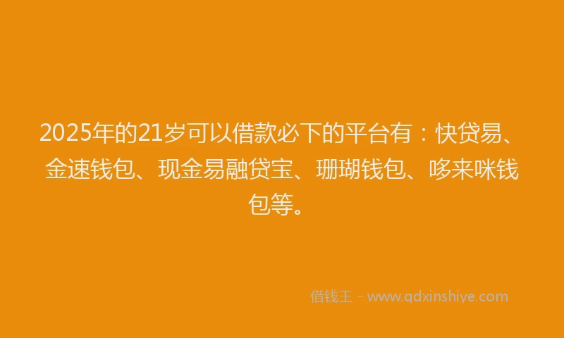 2025年的21岁可以借款必下的平台有：快贷易、金速钱包、现金易融贷宝、珊瑚钱包、哆来咪钱包等。