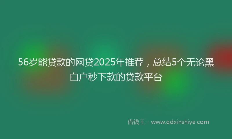 56岁能贷款的网贷2025年推荐，总结5个无论黑白户秒下款的贷款平台