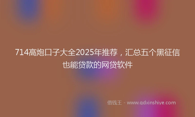 714高炮口子大全2025年推荐，汇总五个黑征信也能贷款的网贷软件