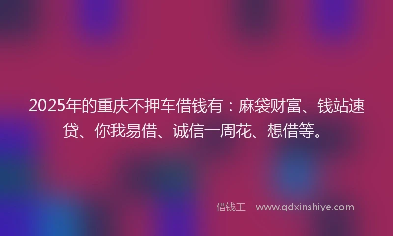 2025年的重庆不押车借钱有：麻袋财富、钱站速贷、你我易借、诚信一周花、想借等。