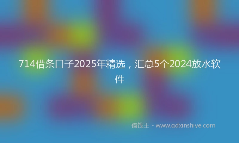 714借条口子2025年精选，汇总5个2024放水软件
