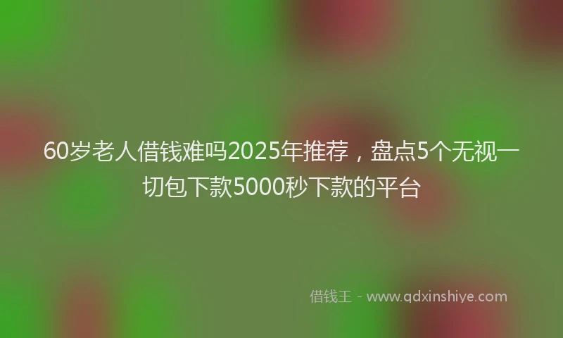 60岁老人借钱难吗2025年推荐，盘点5个无视一切包下款5000秒下款的平台