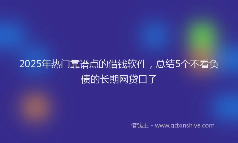 2025年热门靠谱点的借钱软件，总结5个不看负债的长期网贷口子