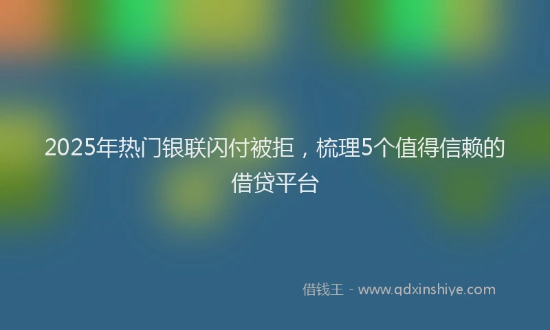 2025年热门银联闪付被拒，梳理5个值得信赖的借贷平台