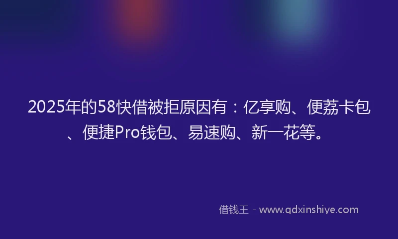 2025年的58快借被拒原因有：亿享购、便荔卡包、便捷Pro钱包、易速购、新一花等。