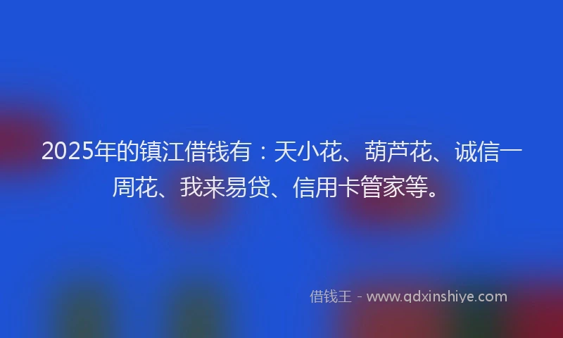2025年的镇江借钱有：天小花、葫芦花、诚信一周花、我来易贷、信用卡管家等。