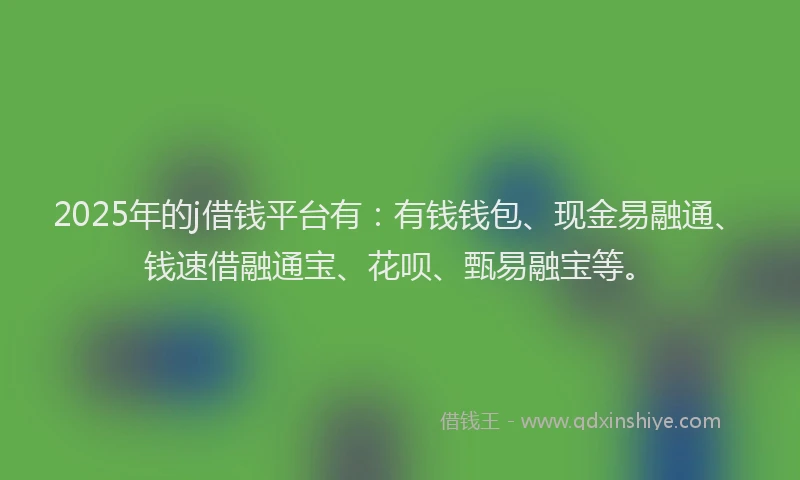 2025年的j借钱平台有：有钱钱包、现金易融通、钱速借融通宝、花呗、甄易融宝等。