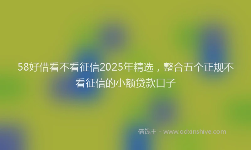 58好借看不看征信2025年精选，整合五个正规不看征信的小额贷款口子